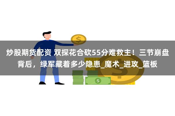 炒股期货配资 双探花合砍55分难救主！三节崩盘背后，绿军藏着多少隐患_魔术_进攻_篮板