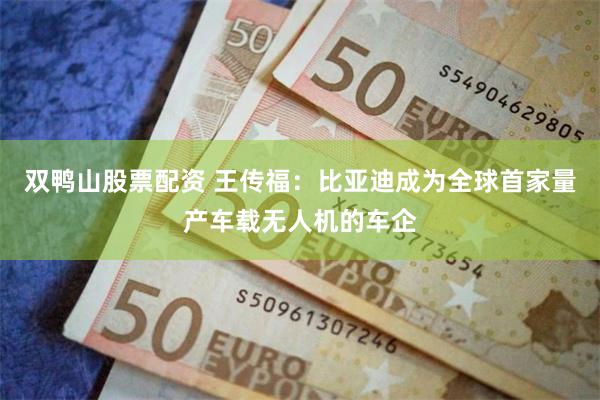 双鸭山股票配资 王传福：比亚迪成为全球首家量产车载无人机的车企