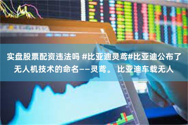实盘股票配资违法吗 #比亚迪灵鸢#比亚迪公布了无人机技术的命名——灵鸢。 比亚迪车载无人