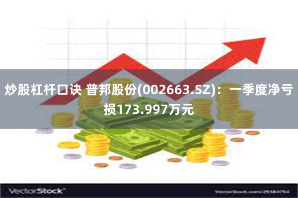 炒股杠杆口诀 普邦股份(002663.SZ)：一季度净亏损173.997万元