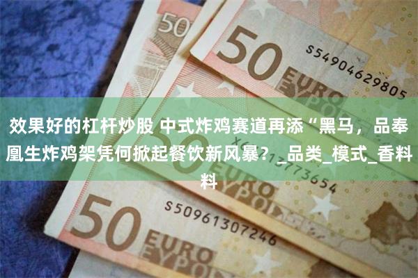 效果好的杠杆炒股 中式炸鸡赛道再添“黑马，品奉凰生炸鸡架凭何掀起餐饮新风暴？_品类_模式_香料