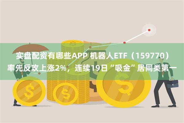 实盘配资有哪些APP 机器人ETF（159770）率先反攻上涨2%，连续19日“吸金”居同类第一
