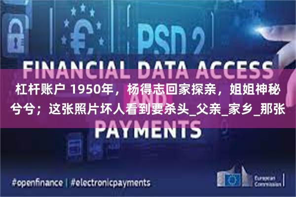 杠杆账户 1950年，杨得志回家探亲，姐姐神秘兮兮；这张照片坏人看到要杀头_父亲_家乡_那张