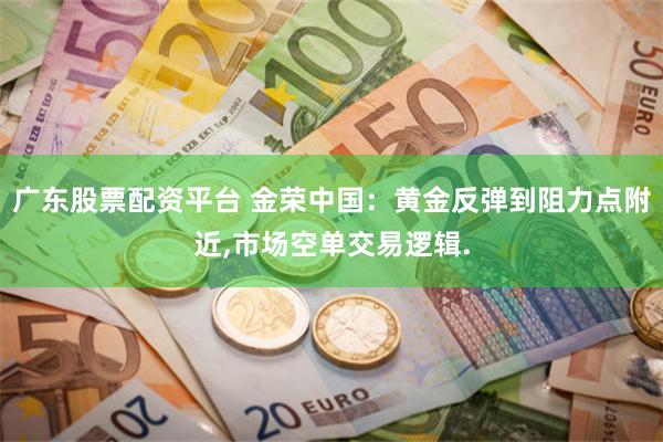 广东股票配资平台 金荣中国：黄金反弹到阻力点附近,市场空单交易逻辑.