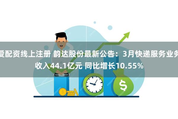 爱配资线上注册 韵达股份最新公告：3月快递服务业务收入44.1亿元 同比增长10.55%