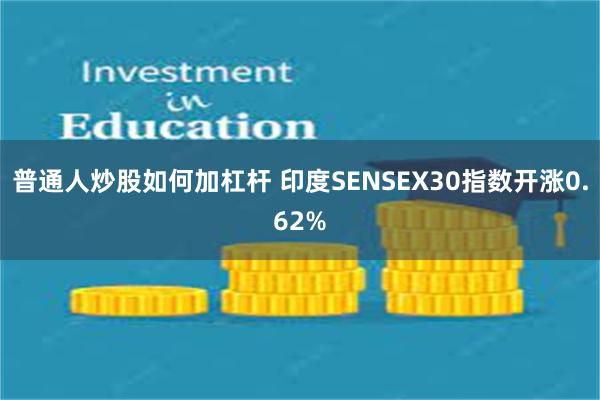 普通人炒股如何加杠杆 印度SENSEX30指数开涨0.62%