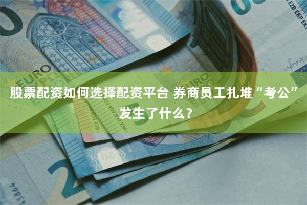 股票配资如何选择配资平台 券商员工扎堆“考公” 发生了什么？