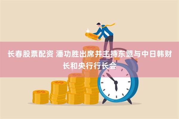 长春股票配资 潘功胜出席并主持东盟与中日韩财长和央行行长会
