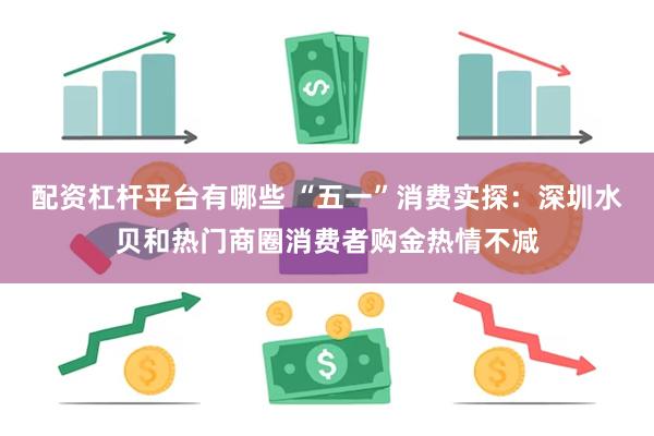 配资杠杆平台有哪些 “五一”消费实探：深圳水贝和热门商圈消费者购金热情不减