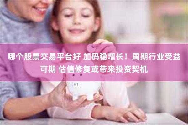 哪个股票交易平台好 加码稳增长！周期行业受益可期 估值修复或带来投资契机