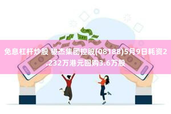 免息杠杆炒股 骏杰集团控股(08188)5月9日耗资2.232万港元回购3.6万股