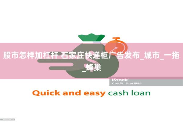 股市怎样加杠杆 石家庄快递柜广告发布_城市_一拖_蜂巢