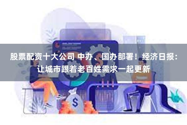 股票配资十大公司 中办、国办部署！经济日报：让城市跟着老百姓需求一起更新