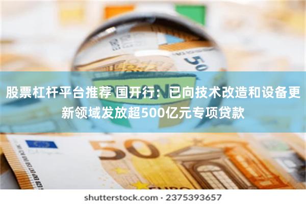 股票杠杆平台推荐 国开行：已向技术改造和设备更新领域发放超500亿元专项贷款