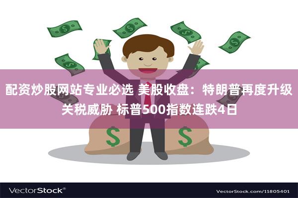 配资炒股网站专业必选 美股收盘：特朗普再度升级关税威胁 标普500指数连跌4日