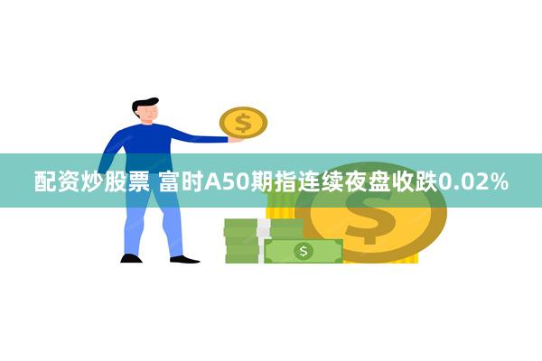 配资炒股票 富时A50期指连续夜盘收跌0.02%