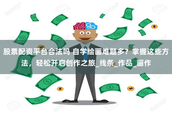股票配资平台合法吗 自学绘画难题多？掌握这些方法，轻松开启创作之旅_线条_作品_画作