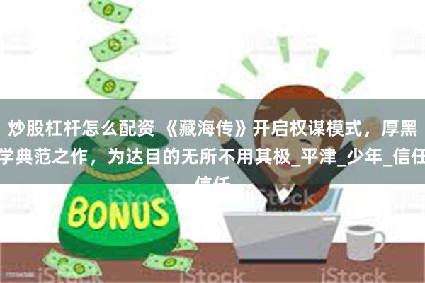 炒股杠杆怎么配资 《藏海传》开启权谋模式，厚黑学典范之作，为达目的无所不用其极_平津_少年_信任