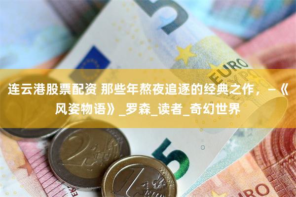 连云港股票配资 那些年熬夜追逐的经典之作，—《风姿物语》_罗森_读者_奇幻世界