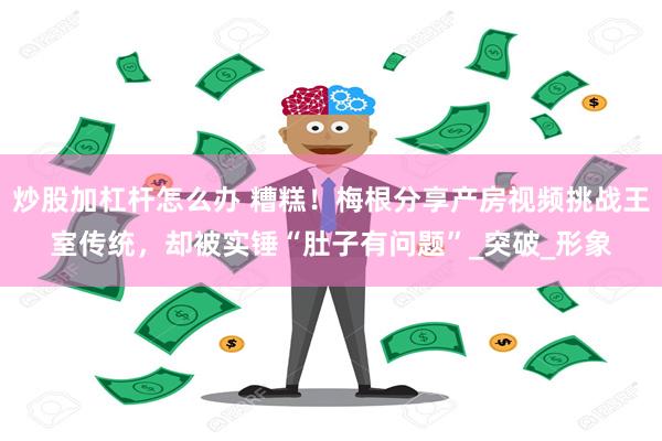 炒股加杠杆怎么办 糟糕！梅根分享产房视频挑战王室传统，却被实锤“肚子有问题”_突破_形象