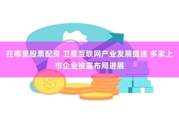 在哪里股票配资 卫星互联网产业发展提速 多家上市企业披露布局进展