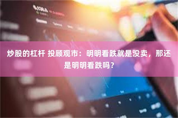 炒股的杠杆 投顾观市：明明看跌就是没卖，那还是明明看跌吗？