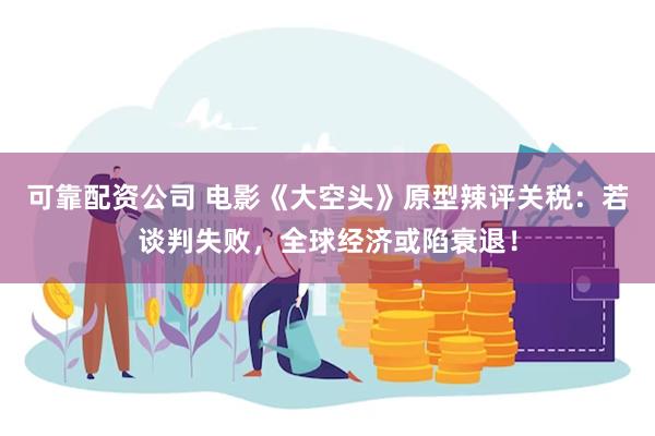 可靠配资公司 电影《大空头》原型辣评关税：若谈判失败，全球经济或陷衰退！
