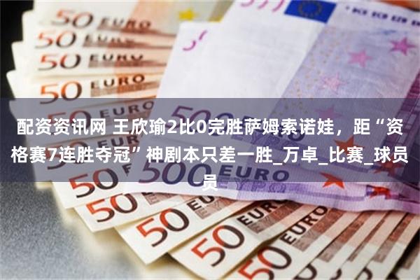 配资资讯网 王欣瑜2比0完胜萨姆索诺娃，距“资格赛7连胜夺冠”神剧本只差一胜_万卓_比赛_球员